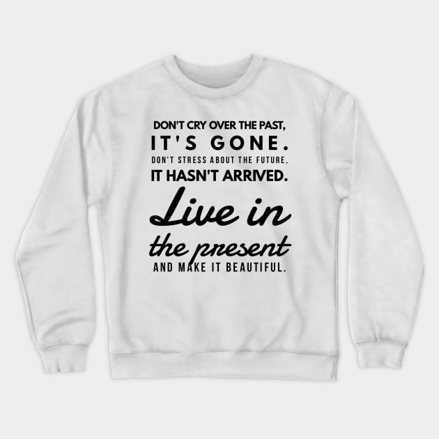 Don't Cry Over the Past, It's Gone. Don't Stress About the Future, it Hasn't Arrived. Live in the Present and Make it Beautiful. Crewneck Sweatshirt by GMAT